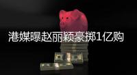  港媒曝赵丽颖豪掷1亿购买北京豪宅 4年狂赚13.7亿